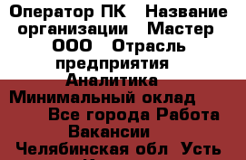 Оператор ПК › Название организации ­ Мастер, ООО › Отрасль предприятия ­ Аналитика › Минимальный оклад ­ 70 000 - Все города Работа » Вакансии   . Челябинская обл.,Усть-Катав г.